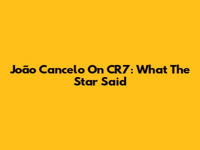João Cancelo On CR7: What The Star Said