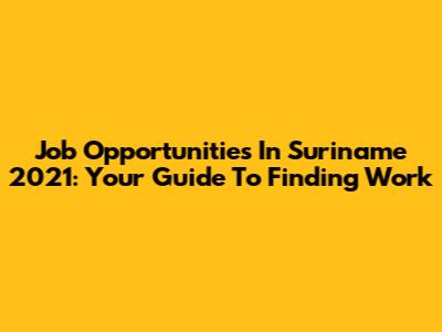 Job Opportunities In Suriname 2021: Your Guide To Finding Work