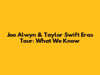 Joe Alwyn & Taylor Swift Eras Tour: What We Know