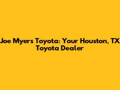 Joe Myers Toyota: Your Houston, TX Toyota Dealer