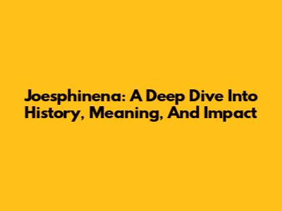 Joesphinena: A Deep Dive Into History, Meaning, And Impact