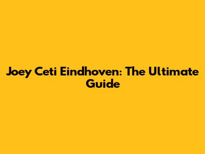 Joey Ceti Eindhoven: The Ultimate Guide