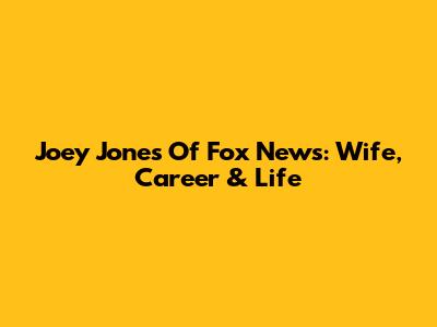 Joey Jones Of Fox News: Wife, Career & Life