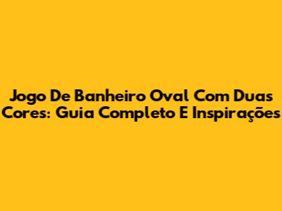 Jogo De Banheiro Oval Com Duas Cores: Guia Completo E Inspirações