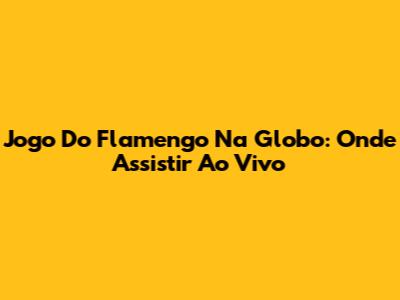 Jogo Do Flamengo Na Globo: Onde Assistir Ao Vivo