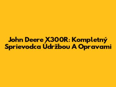 John Deere X300R: Kompletný Sprievodca Údržbou A Opravami
