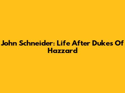 John Schneider: Life After Dukes Of Hazzard