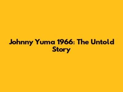Johnny Yuma 1966: The Untold Story