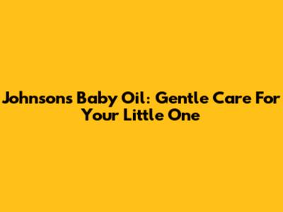 Johnson's Baby Oil: Gentle Care For Your Little One