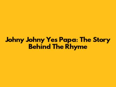 Johny Johny Yes Papa: The Story Behind The Rhyme