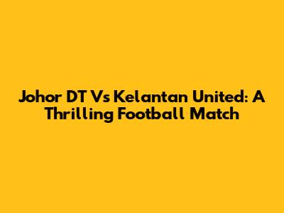 Johor DT Vs Kelantan United: A Thrilling Football Match