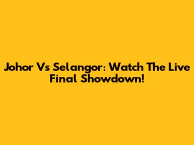 Johor Vs Selangor: Watch The Live Final Showdown!