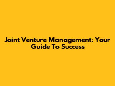 Joint Venture Management: Your Guide To Success