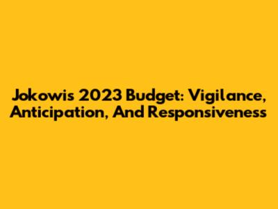 Jokowi's 2023 Budget: Vigilance, Anticipation, And Responsiveness