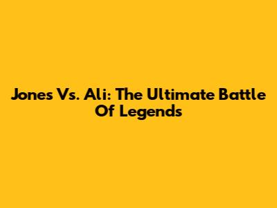 Jones Vs. Ali: The Ultimate Battle Of Legends