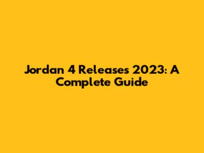 Jordan 4 Releases 2023: A Complete Guide