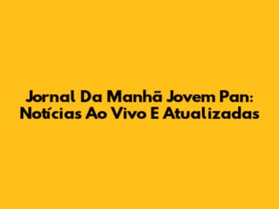 Jornal Da Manhã Jovem Pan: Notícias Ao Vivo E Atualizadas