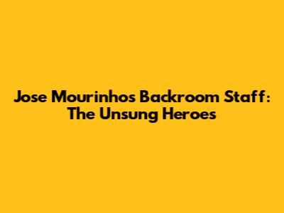 Jose Mourinho's Backroom Staff: The Unsung Heroes