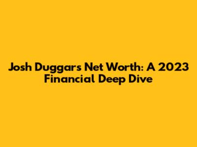 Josh Duggar's Net Worth: A 2023 Financial Deep Dive