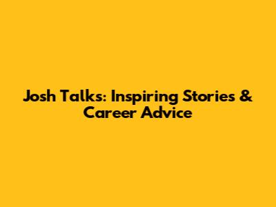 Josh Talks: Inspiring Stories & Career Advice