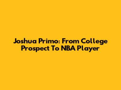 Joshua Primo: From College Prospect To NBA Player