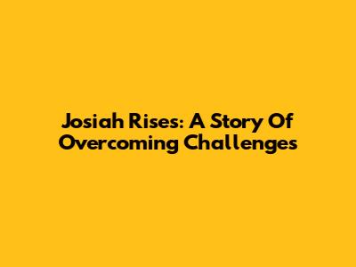 Josiah Rises: A Story Of Overcoming Challenges