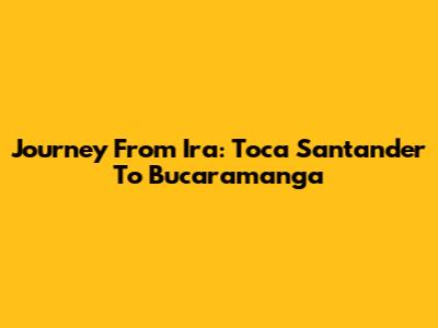 Journey From Ira: Toca Santander To Bucaramanga