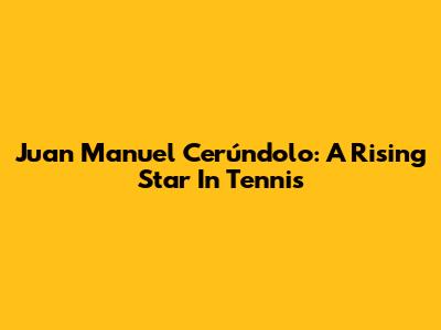 Juan Manuel Cerúndolo: A Rising Star In Tennis