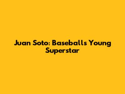 Juan Soto: Baseball's Young Superstar