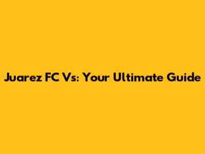 Juarez FC Vs: Your Ultimate Guide