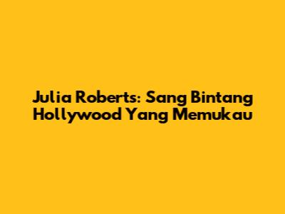 Julia Roberts: Sang Bintang Hollywood Yang Memukau
