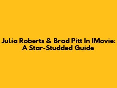 Julia Roberts & Brad Pitt In IMovie: A Star-Studded Guide