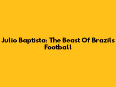 Julio Baptista: The Beast Of Brazil's Football