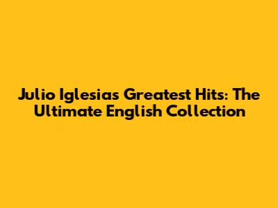 Julio Iglesias' Greatest Hits: The Ultimate English Collection