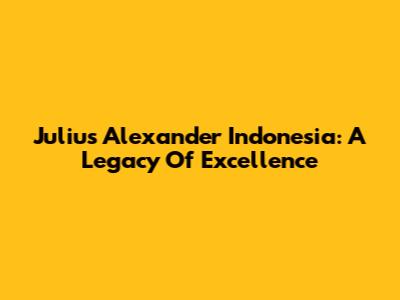 Julius Alexander Indonesia: A Legacy Of Excellence