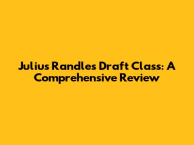 Julius Randle's Draft Class: A Comprehensive Review