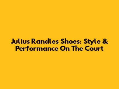 Julius Randle's Shoes: Style & Performance On The Court
