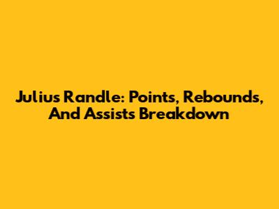 Julius Randle: Points, Rebounds, And Assists Breakdown