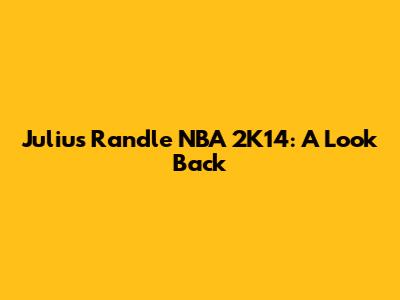 Julius Randle NBA 2K14: A Look Back