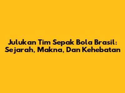 Julukan Tim Sepak Bola Brasil: Sejarah, Makna, Dan Kehebatan