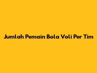 Jumlah Pemain Bola Voli Per Tim