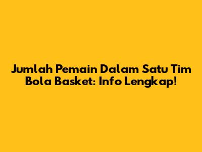 Jumlah Pemain Dalam Satu Tim Bola Basket: Info Lengkap!