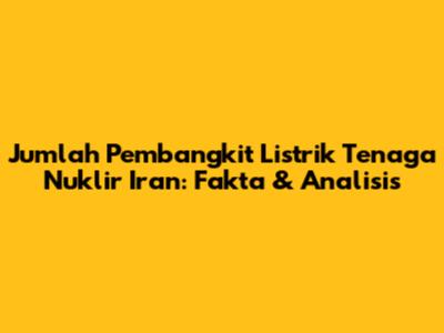 Jumlah Pembangkit Listrik Tenaga Nuklir Iran: Fakta & Analisis