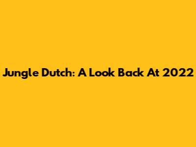Jungle Dutch: A Look Back At 2022