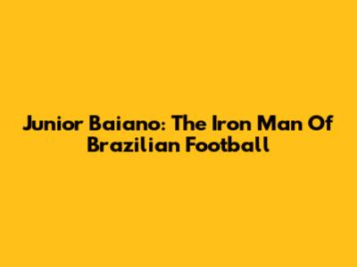 Junior Baiano: The "Iron Man" Of Brazilian Football