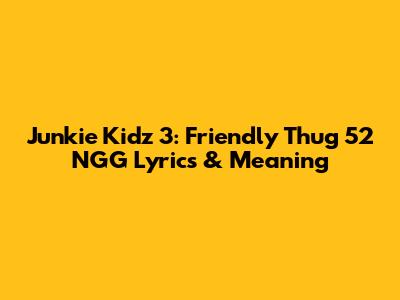 Junkie Kidz 3: Friendly Thug 52 NGG Lyrics & Meaning