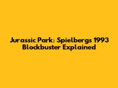 Jurassic Park: Spielberg's 1993 Blockbuster Explained