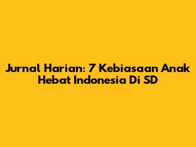Jurnal Harian: 7 Kebiasaan Anak Hebat Indonesia Di SD