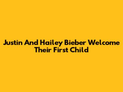 Justin And Hailey Bieber Welcome Their First Child