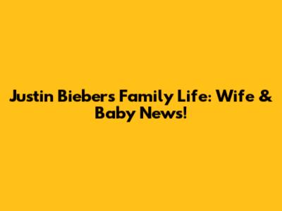 Justin Bieber's Family Life: Wife & Baby News!